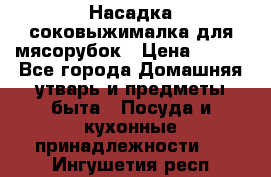 Насадка-соковыжималка для мясорубок › Цена ­ 250 - Все города Домашняя утварь и предметы быта » Посуда и кухонные принадлежности   . Ингушетия респ.